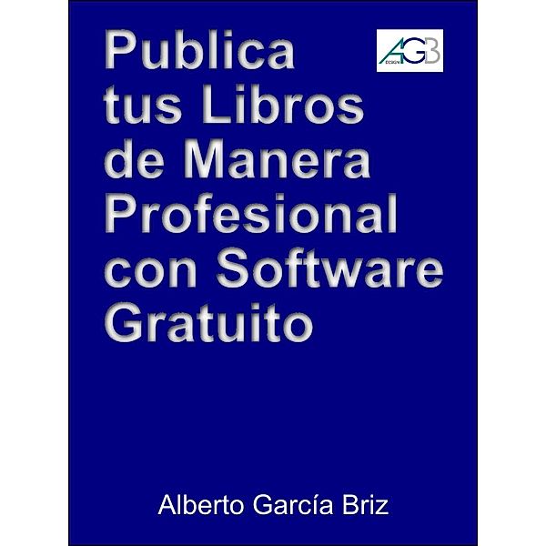 Publica tus libros de manera profesional con software gratuito (Minilibros prácticos, #1), Alberto García Briz