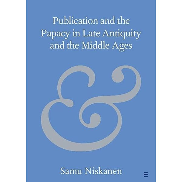 Publication and the Papacy in Late Antiquity and the Middle Ages / Elements in Publishing and Book Culture, Samu Niskanen