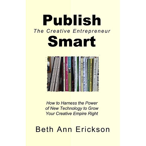 Publish Smart: How to Harness the Power of New Technology to Grow Your Creative Empire Right (The Creative Entrepreneur) / The Creative Entrepreneur, Beth Ann Erickson