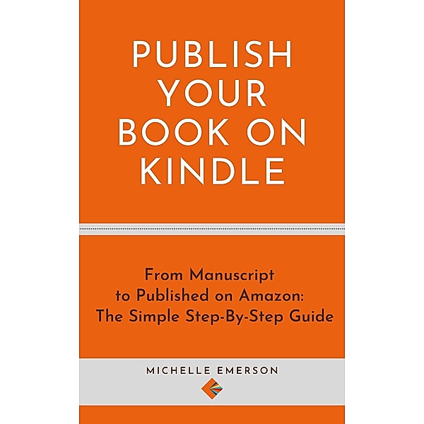 Publish Your Book on Kindle: From Manuscript to Published on Amazon The Simple Step-By-Step Guide, Michelle Emerson