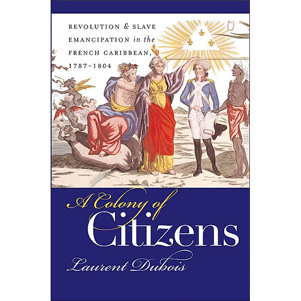 Published by the Omohundro Institute of Early American History and Culture and the University of North Carolina Press: A Colony of Citizens, Laurent Dubois