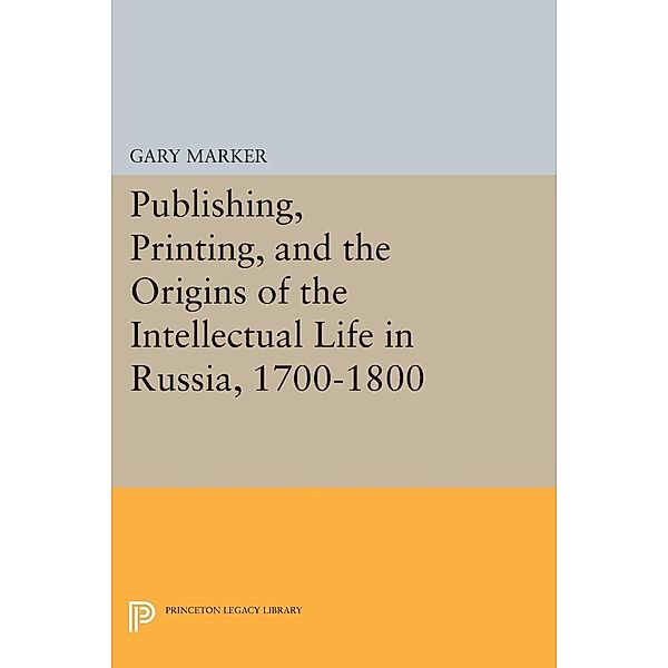 Publishing, Printing, and the Origins of the Intellectual Life in Russia, 1700-1800 / Princeton Legacy Library Bd.32, Gary Marker