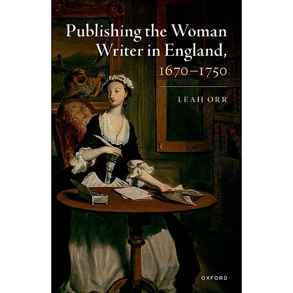 Publishing the Woman Writer in England, 1670-1750, Leah Orr