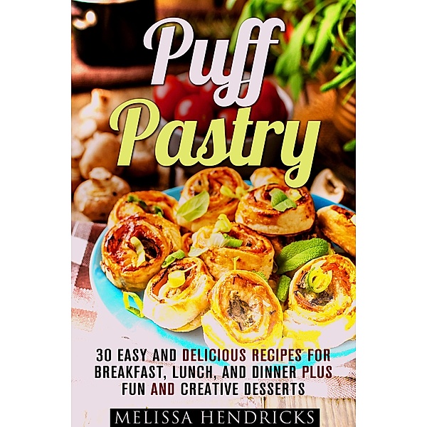 Puff Pastry: 30 Easy and Delicious Recipes for Breakfast, Lunch, and Dinner Plus Fun and Creative Desserts (Easy Desserts & Baking for Breakfast) / Easy Desserts & Baking for Breakfast, Melissa Hendricks