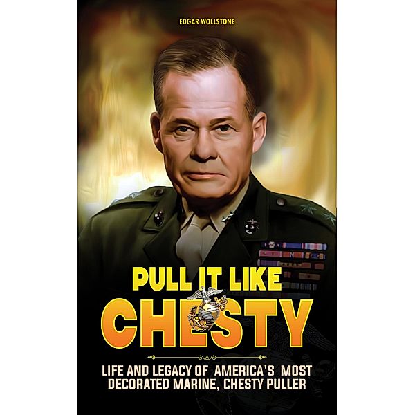 Pull It Like Chesty : Life and Legacy of  America's  Most Decorated Marine, Chesty Puller, Edgar Wollstone