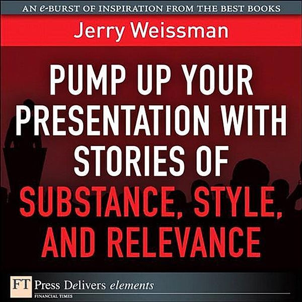 Pump Up Your Presentation with Stories of Substance, Style, and Relevance / FT Press Delivers Elements, Weissman Jerry