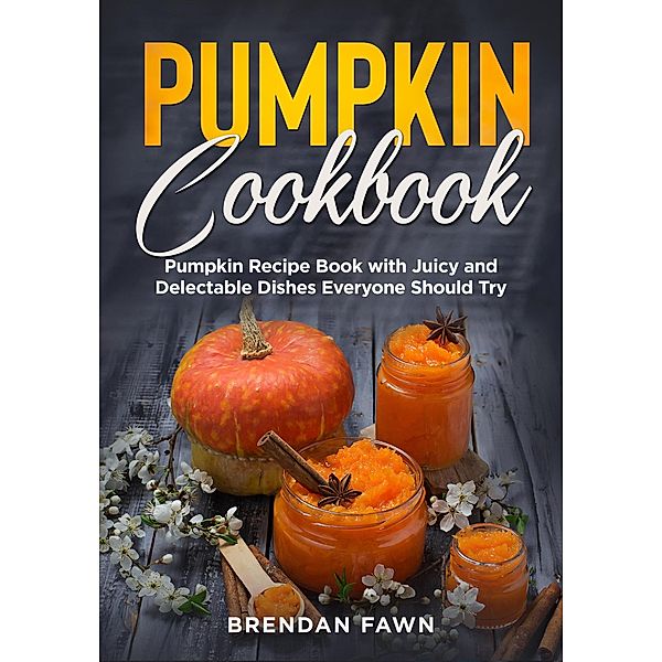 Pumpkin Cookbook, Pumpkin Recipe Book with Juicy and Delectable Dishes Everyone Should Try (Tasty Pumpkin Dishes, #5) / Tasty Pumpkin Dishes, Brendan Fawn