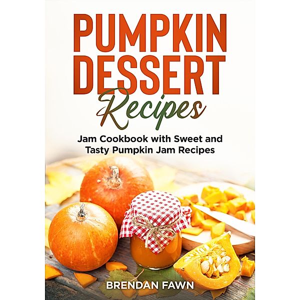 Pumpkin Dessert Recipes, Jam Cookbook with Sweet and Tasty Pumpkin Jam Recipes (Tasty Pumpkin Dishes, #6) / Tasty Pumpkin Dishes, Brendan Fawn