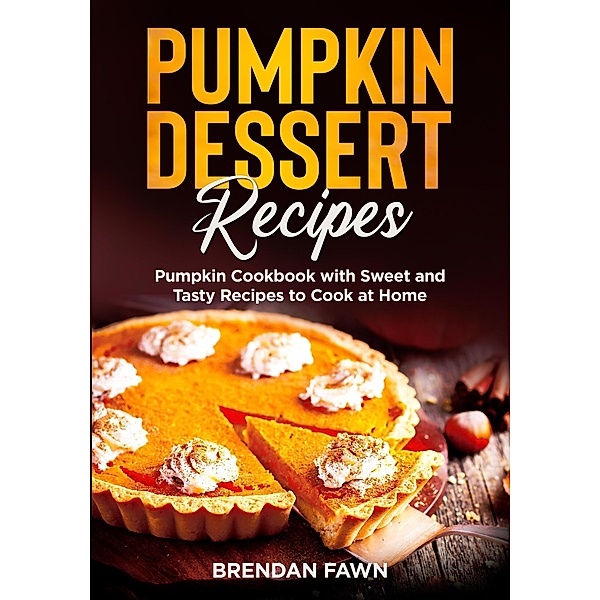 Pumpkin Dessert Recipes, Pumpkin Cookbook with Sweet and Tasty Recipes to Cook at Home (Tasty Pumpkin Dishes, #1) / Tasty Pumpkin Dishes, Brendan Fawn