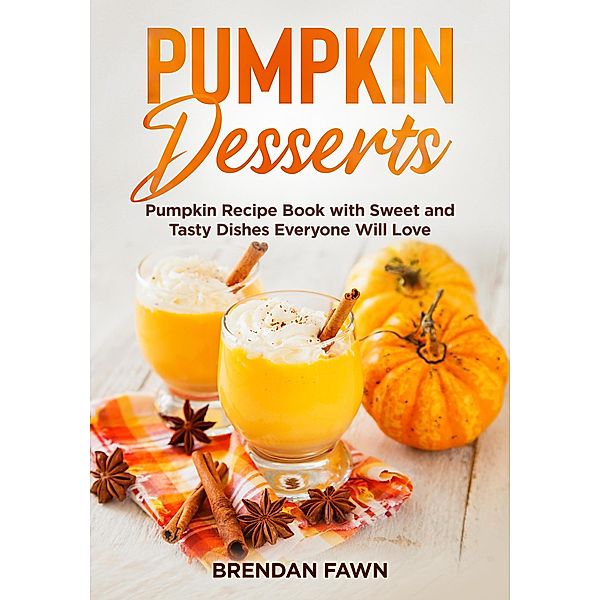 Pumpkin Desserts, Pumpkin Recipe Book with Sweet and Tasty Dishes Everyone Will Love (Tasty Pumpkin Dishes, #3) / Tasty Pumpkin Dishes, Brendan Fawn