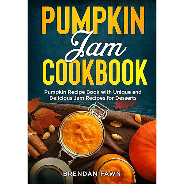 Pumpkin Jam Cookbook, Pumpkin Recipe Book with Unique and Delicious Jam Recipes for Desserts (Tasty Pumpkin Dishes, #10) / Tasty Pumpkin Dishes, Brendan Fawn