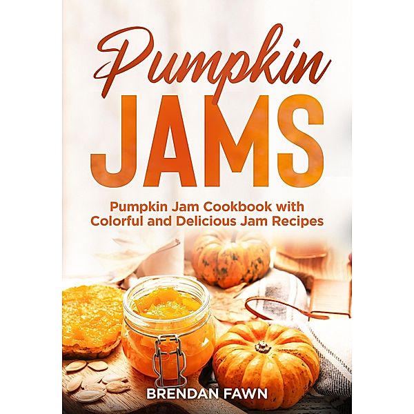 Pumpkin Jams, Pumpkin Jam Cookbook with Colorful and Delicious Jam Recipes (Tasty Pumpkin Dishes, #7) / Tasty Pumpkin Dishes, Brendan Fawn