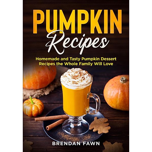 Pumpkin Recipes, Homemade and Tasty Pumpkin Dessert Recipes the Whole Family Will Love (Tasty Pumpkin Dishes, #2) / Tasty Pumpkin Dishes, Brendan Fawn