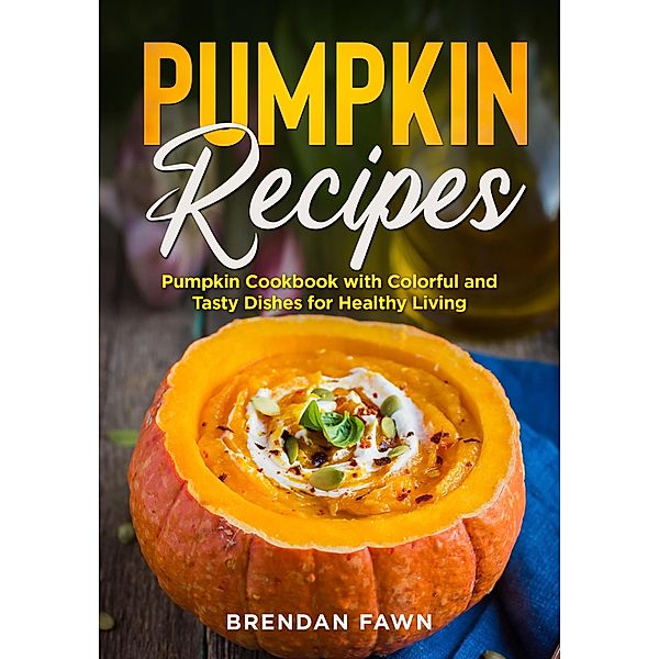 Pumpkin Recipes, Pumpkin Cookbook with Colorful and Tasty Dishes for Healthy Living (Tasty Pumpkin Dishes, #4) / Tasty Pumpkin Dishes, Brendan Fawn