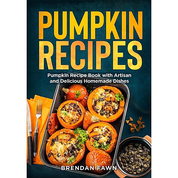 Pumpkin Recipes, Pumpkin Recipe Book with Artisan and Delicious Homemade Dishes (Tasty Pumpkin Dishes, #9) / Tasty Pumpkin Dishes, Brendan Fawn