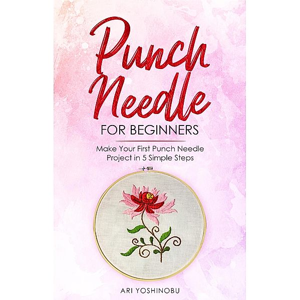 Punch Needle for Beginners: Make Your First Punch Needle Project in 5 Simple Steps, Ari Yoshinobu