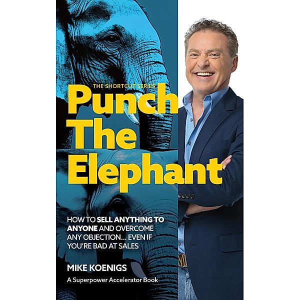 Punch The Elephant : How To Sell Anything To Anyone And Overcome Any Objection... Even If You're Bad At Sales (The Shortcut Series) / The Shortcut Series, Mike Koenigs