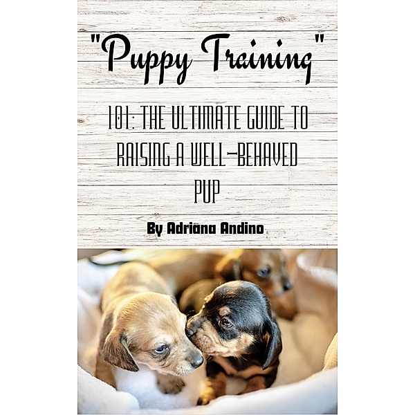 PUPPY TRAINING 101 THE ULTIMATE GUIDE TO RAISING A WELL-BEHAVED PUP By Adriana Andino, Adriana Andino