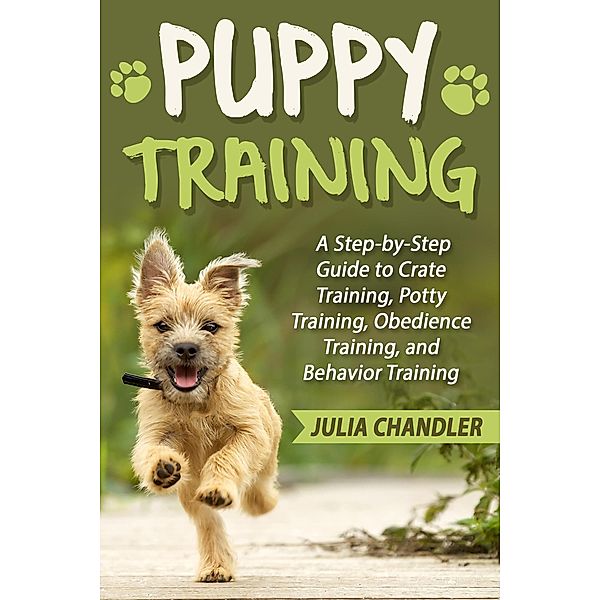 Puppy Training: A Step-by-Step Guide to Crate Training, Potty Training, Obedience Training, and Behavior Training, Julia Chandler