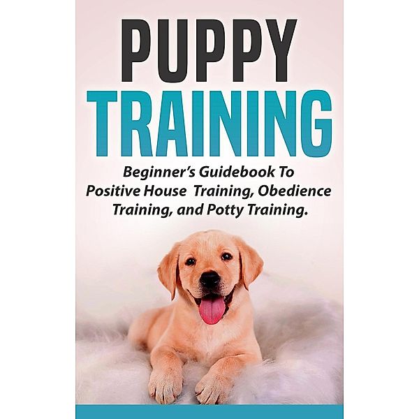 Puppy Training: Beginners Guidebook To Positive Housebreak Training, Obedience Training, and Potty Training, Abigail Bosser
