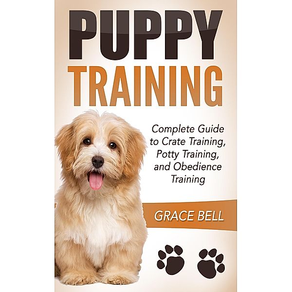 Puppy Training: Complete Guide to Crate Training, Potty Training, and Obedience Training, Grace Bell