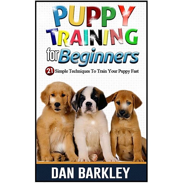 Puppy Training for Beginners: 21 Simple Techniques To Train Your Puppy Fast, Dan Barkley