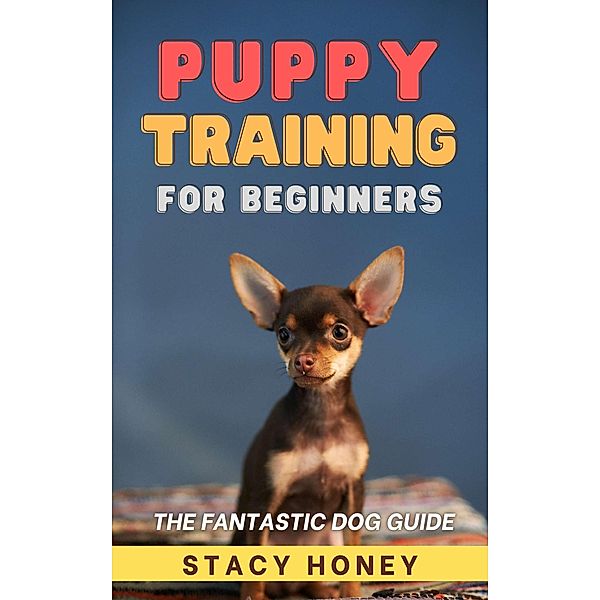 Puppy Training For Beginners: The Fantastic Dog Guide, Stacy Honey