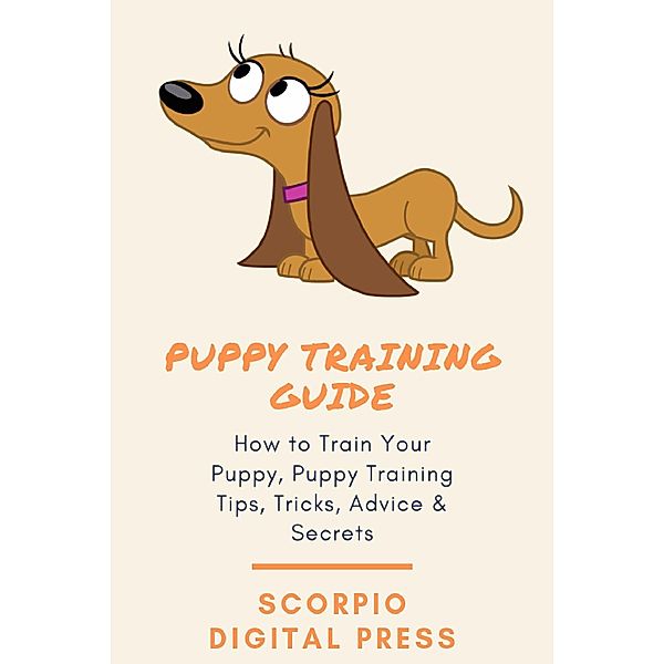 Puppy Training Guide How to Train Your Puppy, Puppy Training Tips, Tricks, Advice & Secrets, Scorpio Digital Press