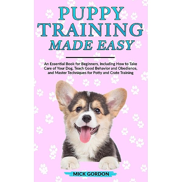 Puppy Training Made Easy: An Essential Book for Beginners, Including How to Take Care of Your Dog, Teach Good Behavior and Obedience, and Master Techniques for Potty and Crate Training, Mick Gordon