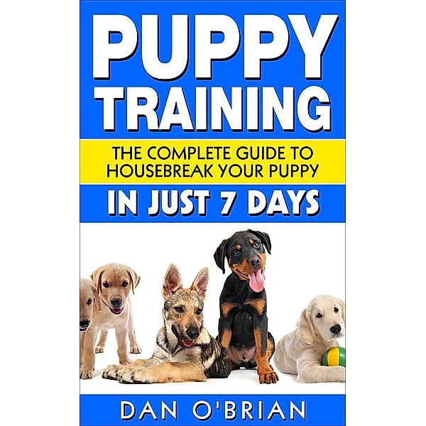 Puppy Training: The Complete Guide To Housebreak Your Puppy in Just 7 Days, Dan O'Brian