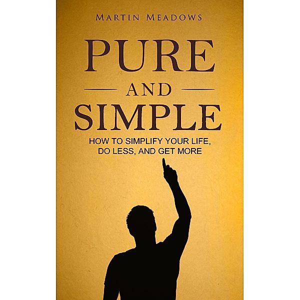 Pure and Simple: How to Simplify Your Life, Do Less, and Get More, Martin Meadows