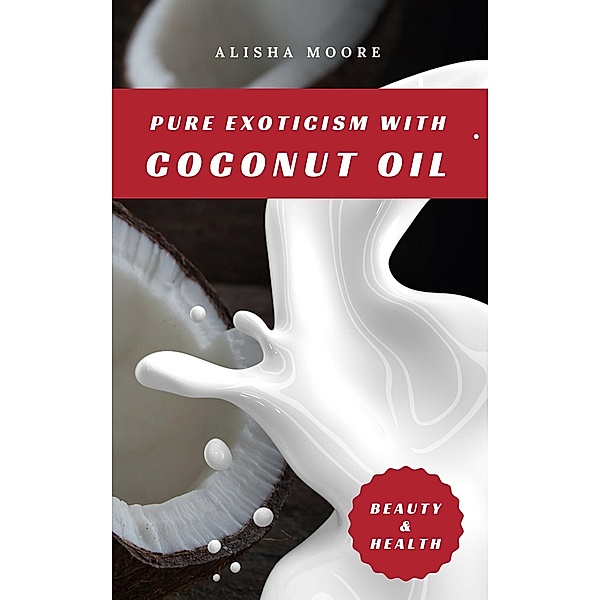 Pure Exoticism with Coconut Oil: Natural Remedy for Beauty, Detox, Oil Pulling, Healthy Weight Loss, Wellness & Co., Alisha Moore