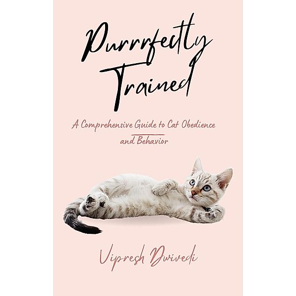 Purrrfectly Trained: A Comprehensive Guide to Cat Obedience and Behavior, Vipresh Dwivedi