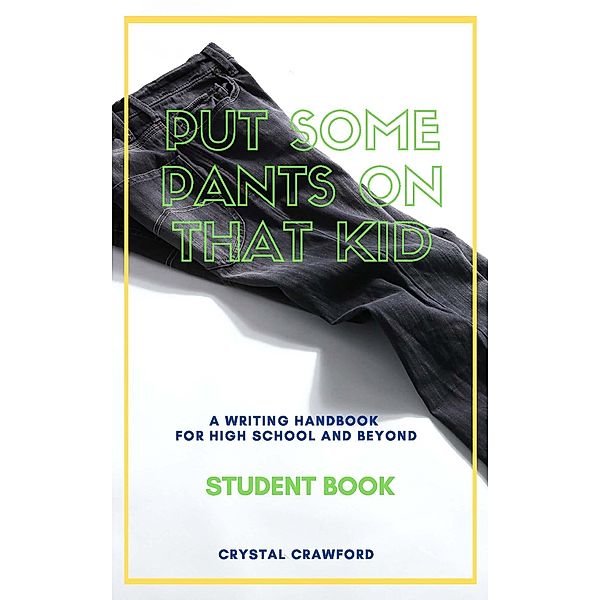 Put Some Pants on That Kid: A Writing Handbook for High School and Beyond (Student Book) / Put Some Pants on That Kid Essay Writing Curriculum, Crystal Crawford