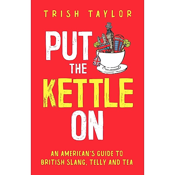 Put the Kettle On: An American's Guide to British Slang, Telly and Tea, Trish Taylor
