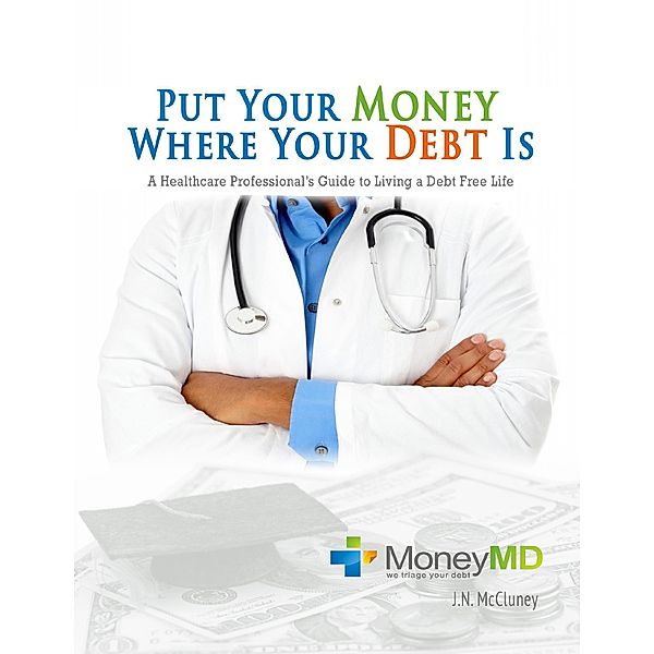 Put Your Money Where Your Debt Is: A Healthcare Professional's Guide to Living a Debt Free Life, J. N. Mccluney