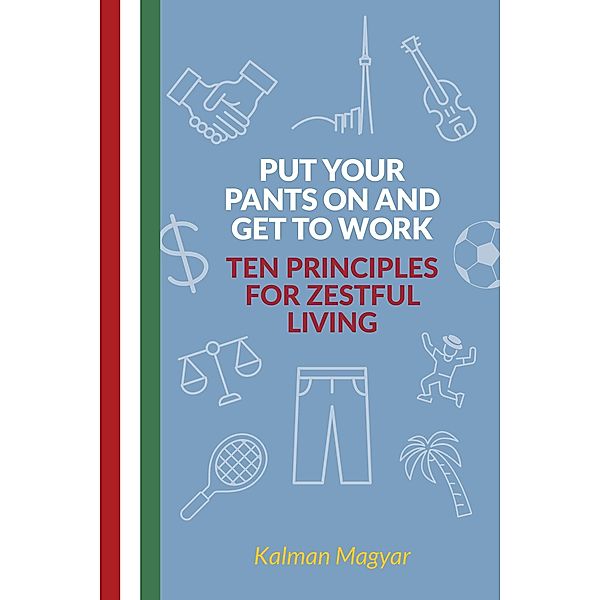 Put Your Pants On and Get to Work - Ten Principles for Zestful Living, Kalman Magyar