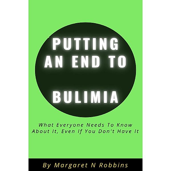 Putting An End To Bulimia: What Everyone Needs To Know About It, Even If You Don't Have It, Margaret N Robbins