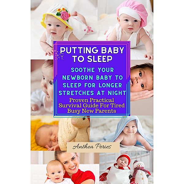 Putting Baby To Sleep: Soothe Your Newborn Baby To Sleep For Longer Stretches At Night Proven Practical Survival Guide For Tired Busy New Parents, Anthea Peries