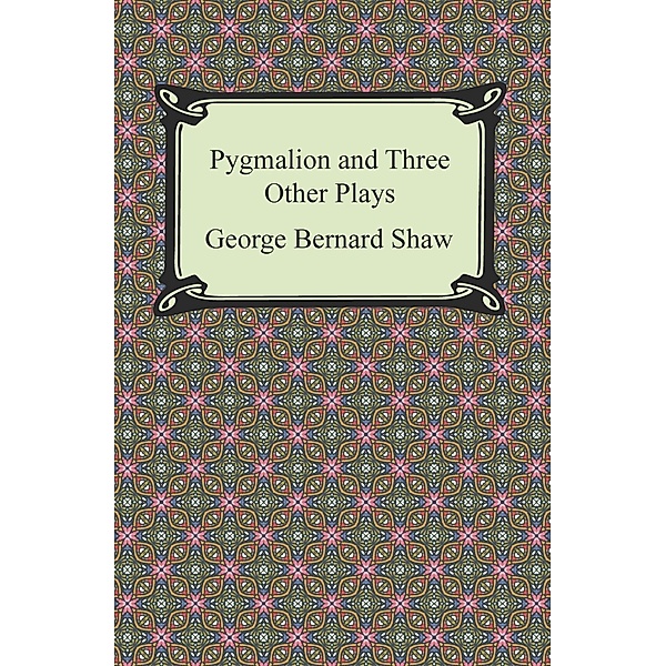 Pygmalion and Three Other Plays / Digireads.com Publishing, George Bernard Shaw