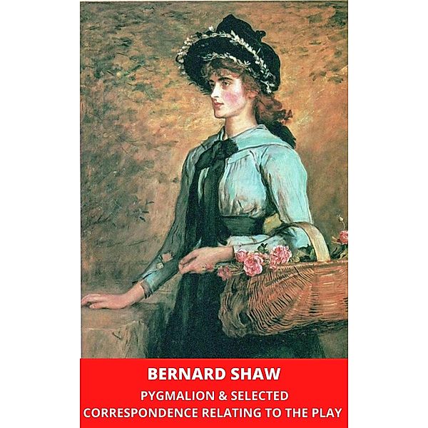 Pygmalion & Selected Correspondence Relating to the Play, Bernard Shaw