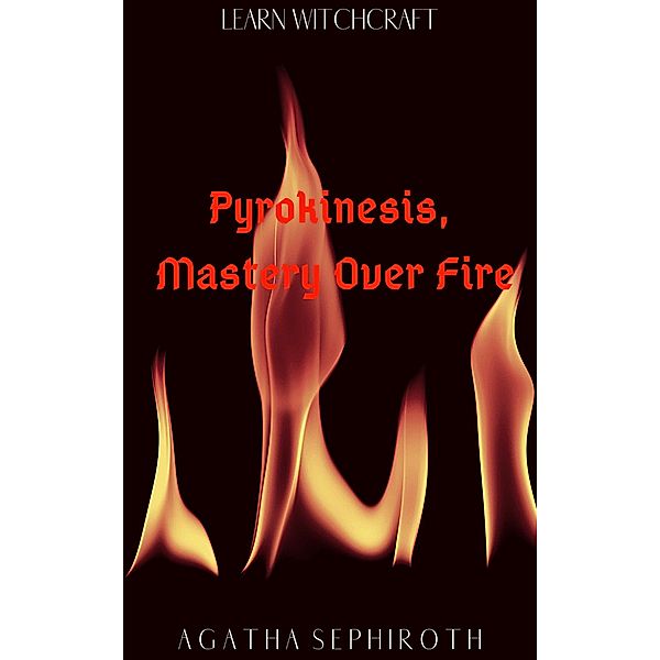 Pyrokinesis, Mastery Over Fire (Learn Witchcraft, #2) / Learn Witchcraft, Agatha Sephiroth