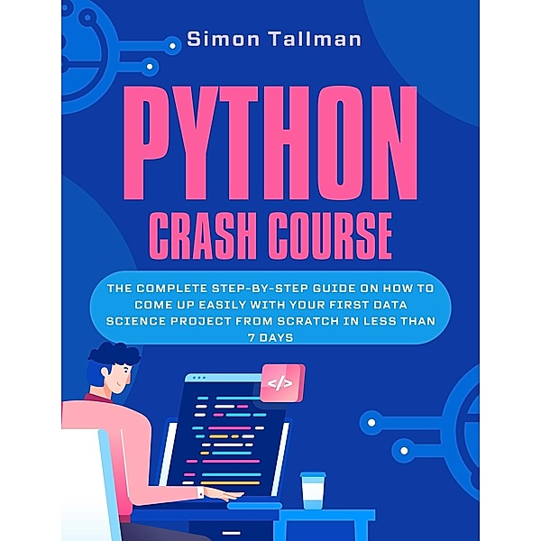 Python Crash Course: The Complete Step-By-Step Guide On How to Come Up Easily With Your First Data Science Project From Scratch In Less Than 7 Days, Simon Tallman