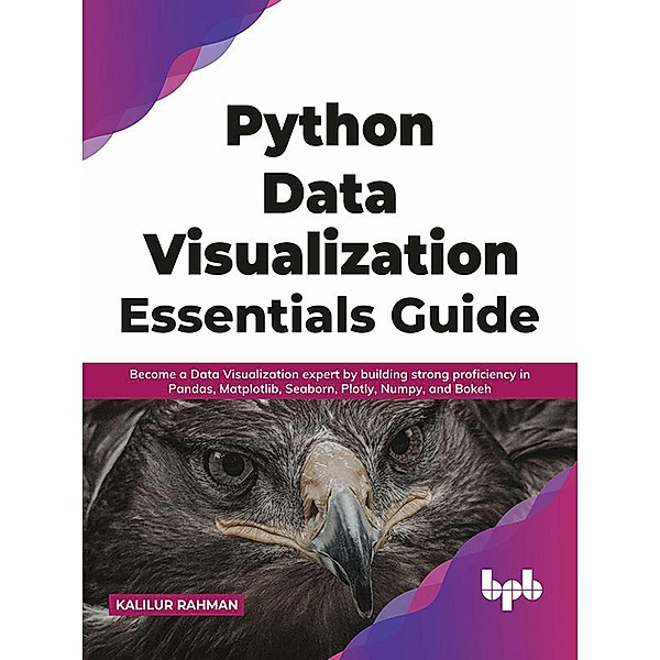 Python Data Visualization Essentials Guide: Become a Data Visualization expert by building strong proficiency in Pandas, Matplotlib, Seaborn, Plotly, Numpy, and Bokeh (English Edition), Kalilur Rahman