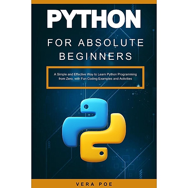 Python for Absolute Beginners: A Simple and Effective Way to Learn Python Programming from Zero, with Fun Coding Examples and Activities, Vera Poe