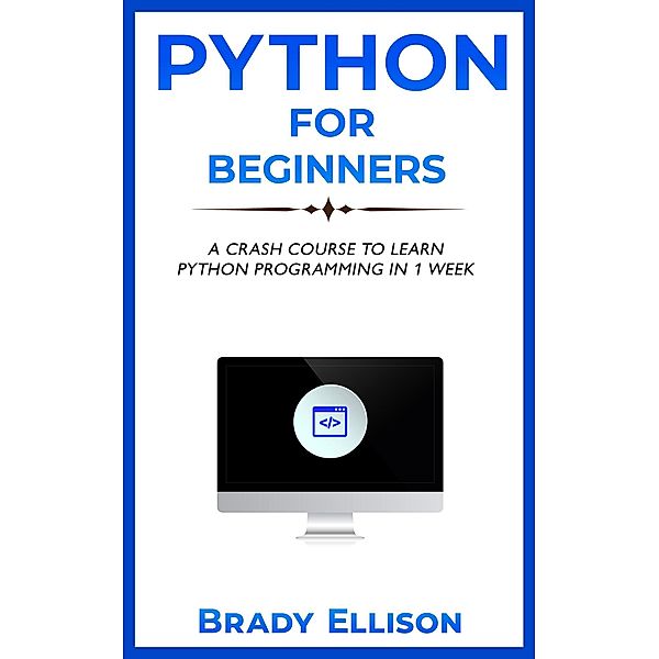 Python for Beginners: A Crash Course to Learn Python Programming in 1 Week, Brady Ellison