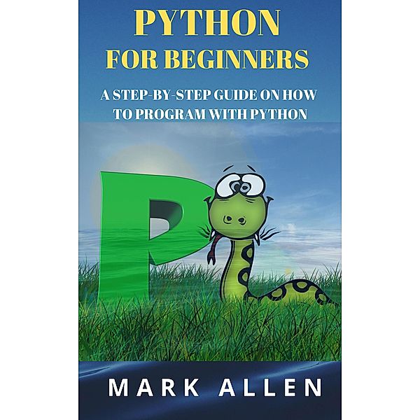 Python for Beginners: A Step by Step Guide on How to Program with Python, Mark Allen