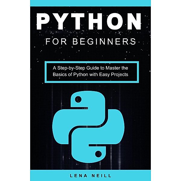 Python for Beginners: A Step-by-Step Guide to Master the Basics of Python with Easy Projects, Lena Neill