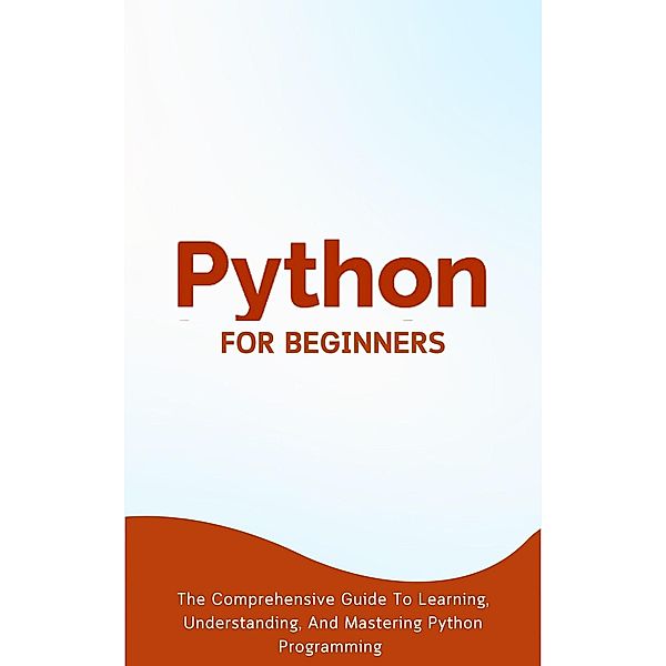 Python For Beginners: The Comprehensive Guide To Learning, Understanding, And Mastering Python Programming, Voltaire Lumiere