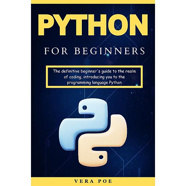 Python for Beginners: The definitive beginner's guide to the realm of coding, introducing you to the programming language Python, Vera Poe